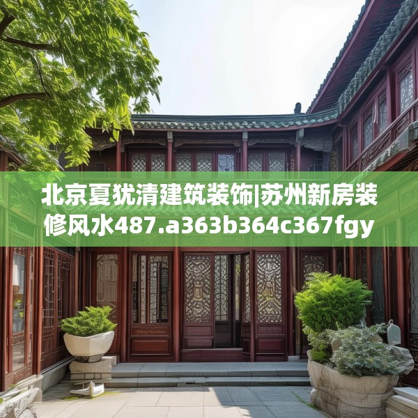 北京夏犹清建筑装饰|苏州新房装修风水487.a363b364c367fgy.374jhhj