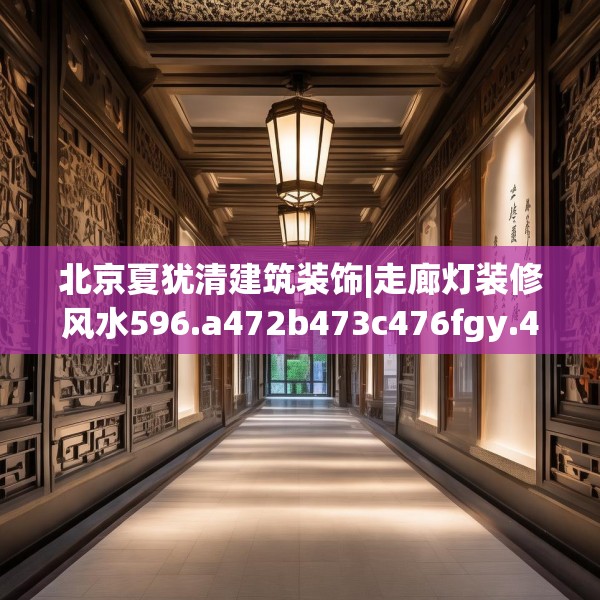 北京夏犹清建筑装饰|走廊灯装修风水596.a472b473c476fgy.48376658