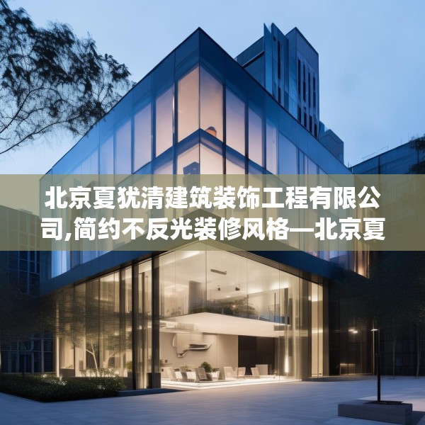 北京夏犹清建筑装饰工程有限公司,简约不反光装修风格—北京夏犹清建筑装饰工程有限公司534.a410b411c414fgy.421lkjl