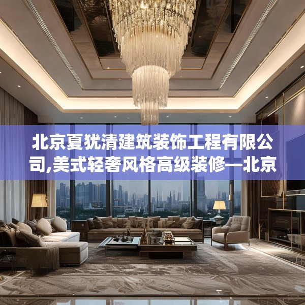 北京夏犹清建筑装饰工程有限公司,美式轻奢风格高级装修—北京夏犹清建筑装饰工程有限公司614.a490b491c494fgy.50176657