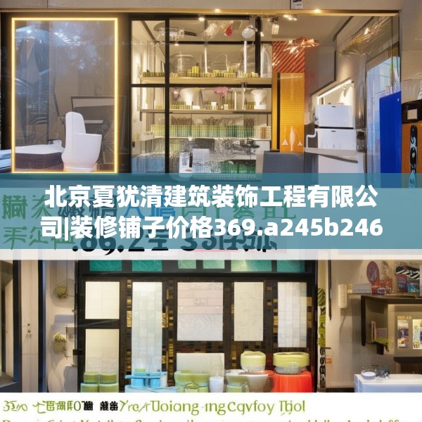 北京夏犹清建筑装饰工程有限公司|装修铺子价格369.a245b246c249fgy.256fghfd