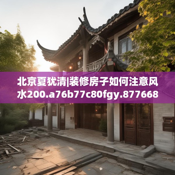 北京夏犹清|装修房子如何注意风水200.a76b77c80fgy.8776680