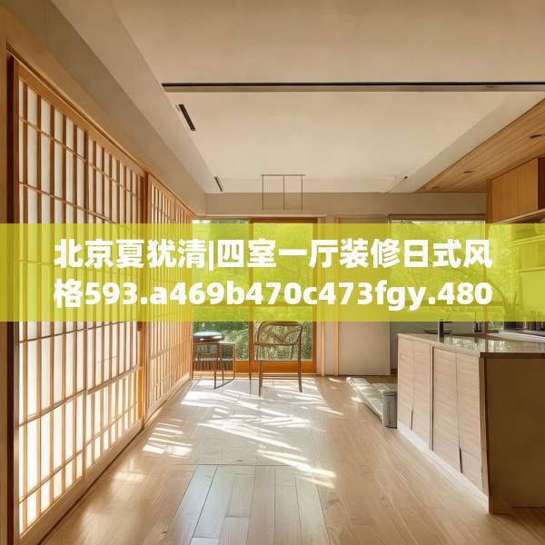 北京夏犹清|四室一厅装修日式风格593.a469b470c473fgy.480bnbn