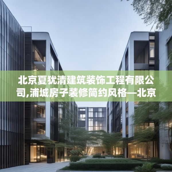 北京夏犹清建筑装饰工程有限公司,浦城房子装修简约风格—北京夏犹清建筑装饰工程有限公司537.a413b414c417fgy.424fhsg