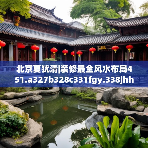 北京夏犹清|装修最全风水布局451.a327b328c331fgy.338jhhj