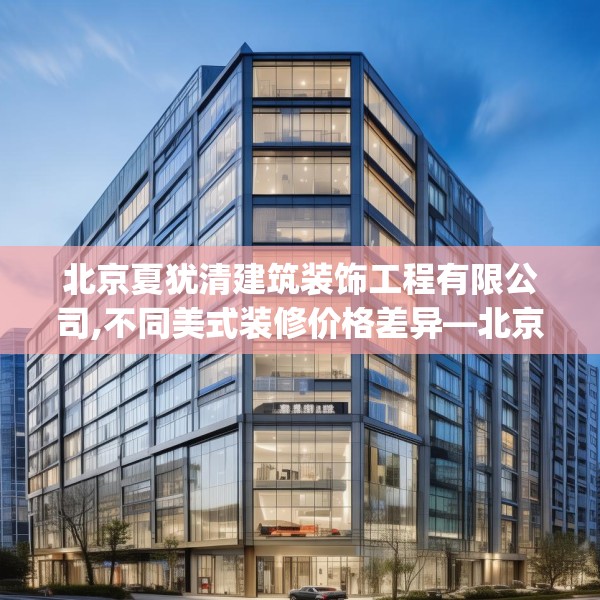 北京夏犹清建筑装饰工程有限公司,不同美式装修价格差异—北京夏犹清建筑装饰工程有限公司196.a72b73c76fgy.83dewqe