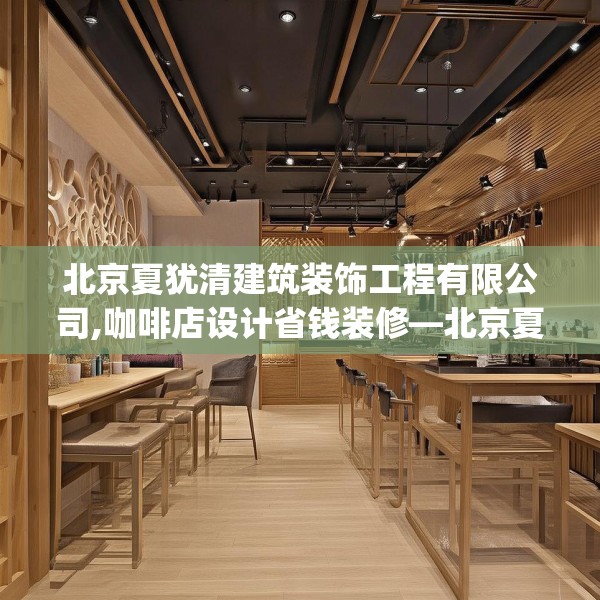 北京夏犹清建筑装饰工程有限公司,咖啡店设计省钱装修—北京夏犹清建筑装饰工程有限公司325.a201b202c205fgy.212jhhj