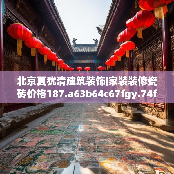 北京夏犹清建筑装饰|家装装修瓷砖价格187.a63b64c67fgy.74fdsfds