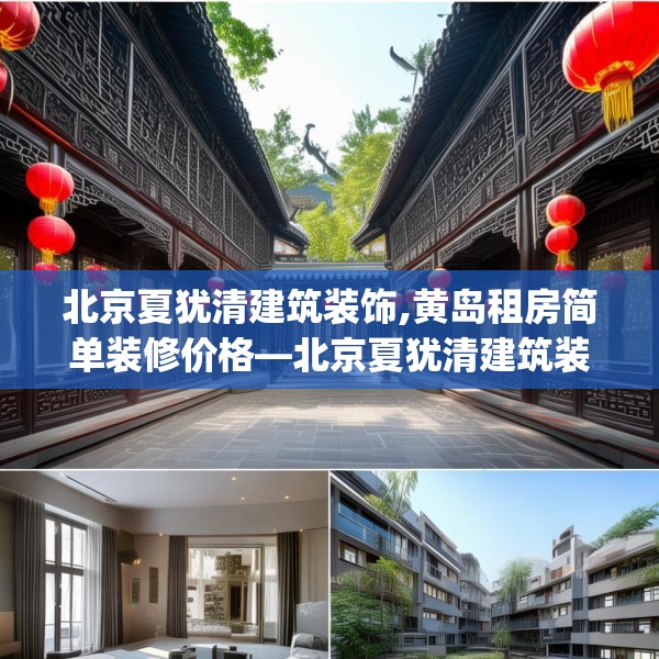 北京夏犹清建筑装饰,黄岛租房简单装修价格—北京夏犹清建筑装饰338.a214b215c218fgy.225xczxv