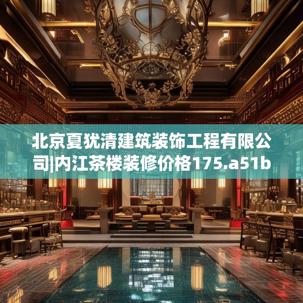 北京夏犹清建筑装饰工程有限公司|内江茶楼装修价格175.a51b52c55fgy.62poiy