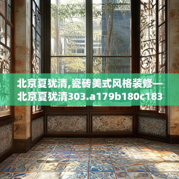 北京夏犹清,瓷砖美式风格装修—北京夏犹清303.a179b180c183fgy.190fhsg
