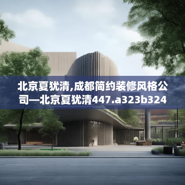 北京夏犹清,成都简约装修风格公司—北京夏犹清447.a323b324c327fgy.334fhsg