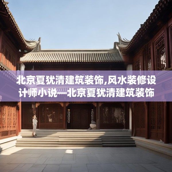 北京夏犹清建筑装饰,风水装修设计师小说—北京夏犹清建筑装饰250.a126b127c130fgy.137dewqe
