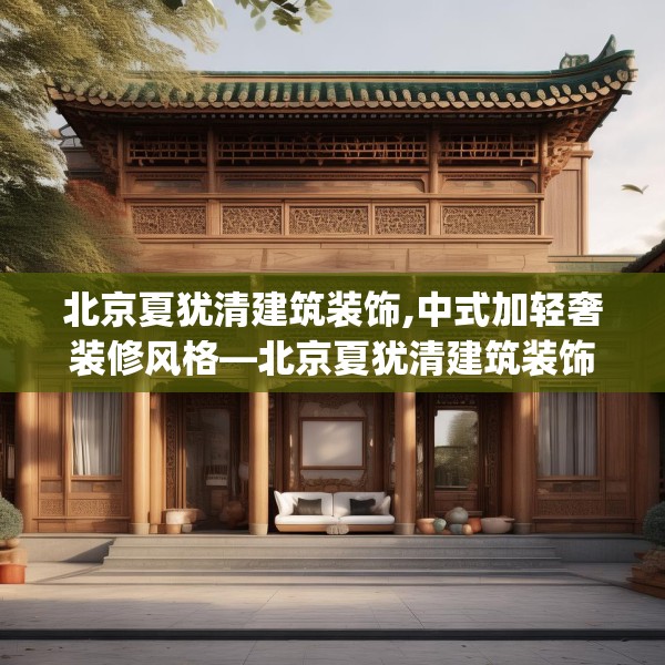 北京夏犹清建筑装饰,中式加轻奢装修风格—北京夏犹清建筑装饰532.a408b409c412fgy.419sdA