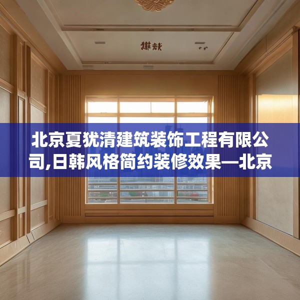 北京夏犹清建筑装饰工程有限公司,日韩风格简约装修效果—北京夏犹清建筑装饰工程有限公司478.a354b355c358fgy.365sdA