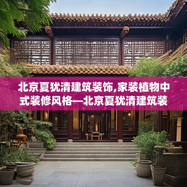 北京夏犹清建筑装饰,家装植物中式装修风格—北京夏犹清建筑装饰254.a130b131c134fgy.14176677