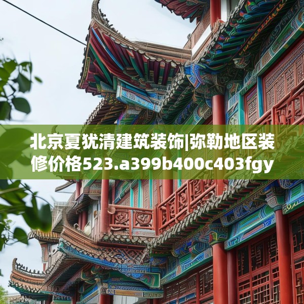 北京夏犹清建筑装饰|弥勒地区装修价格523.a399b400c403fgy.410jhhj