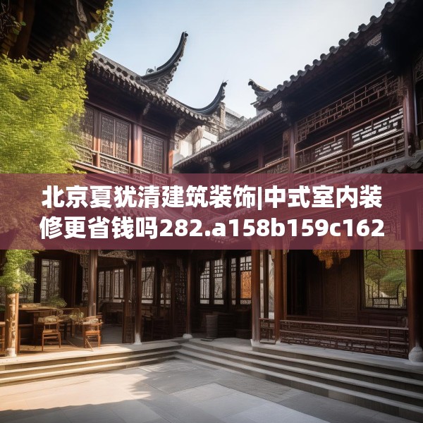 北京夏犹清建筑装饰|中式室内装修更省钱吗282.a158b159c162fgy.169lkjl