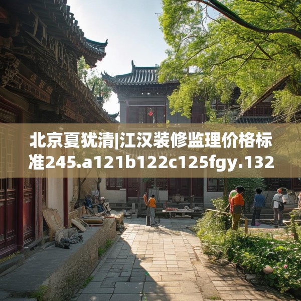 北京夏犹清|江汉装修监理价格标准245.a121b122c125fgy.132cvcx