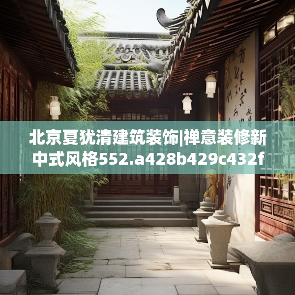 北京夏犹清建筑装饰|禅意装修新中式风格552.a428b429c432fgy.439lkjl