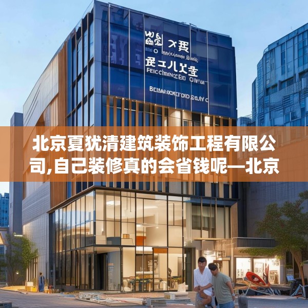 北京夏犹清建筑装饰工程有限公司,自己装修真的会省钱呢—北京夏犹清建筑装饰工程有限公司622.a498b499c502fgy509
