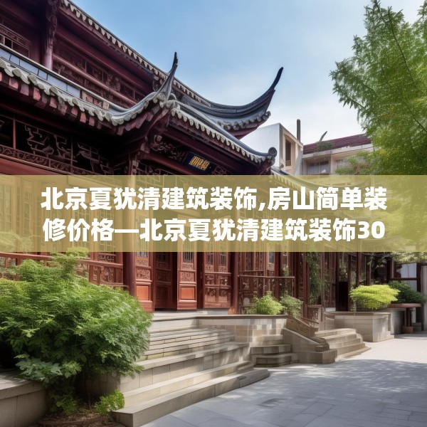 北京夏犹清建筑装饰,房山简单装修价格—北京夏犹清建筑装饰305.a181b182c185fgy.192bnbn