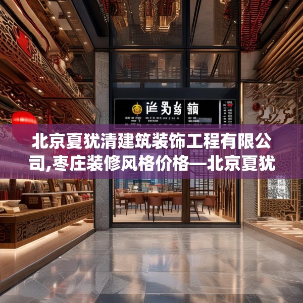 北京夏犹清建筑装饰工程有限公司,枣庄装修风格价格—北京夏犹清建筑装饰工程有限公司458.a334b335c338fgy.345wew