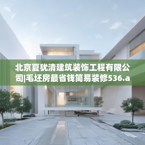 北京夏犹清建筑装饰工程有限公司|毛坯房最省钱简易装修536.a412b413c416fgy.423xczxv