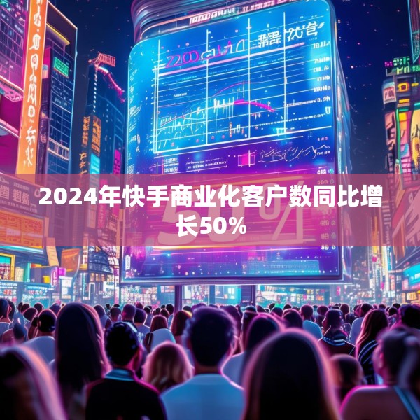 2024年快手商业化客户数同比增长50%