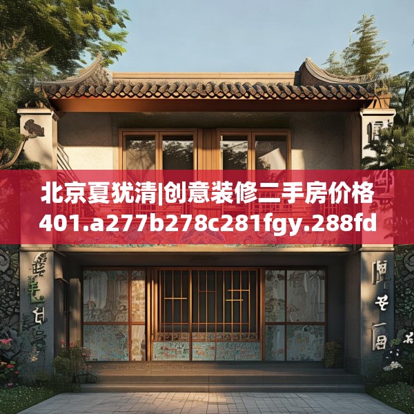 北京夏犹清|创意装修二手房价格401.a277b278c281fgy.288fds