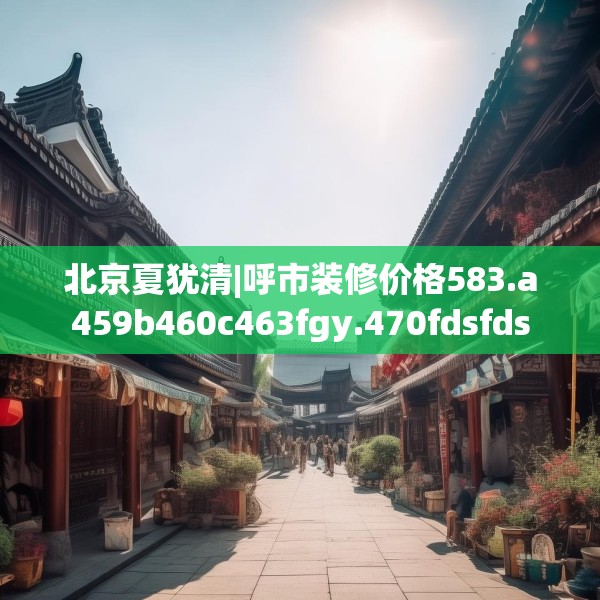 北京夏犹清|呼市装修价格583.a459b460c463fgy.470fdsfds