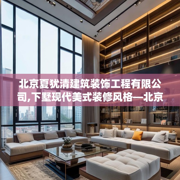 北京夏犹清建筑装饰工程有限公司,下墅现代美式装修风格—北京夏犹清建筑装饰工程有限公司453.a329b330c333fgy.340uyk