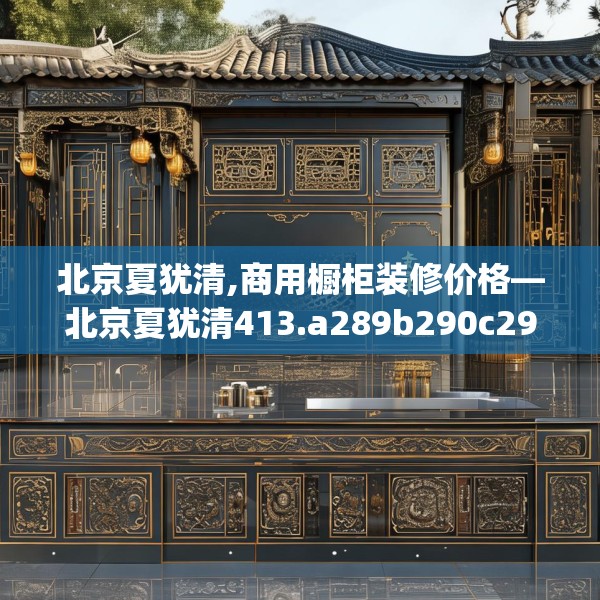 北京夏犹清,商用橱柜装修价格—北京夏犹清413.a289b290c293fgy.300bnbn