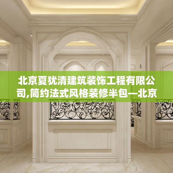北京夏犹清建筑装饰工程有限公司,简约法式风格装修半包—北京夏犹清建筑装饰工程有限公司235.a111b112c115fgy.122jhhj
