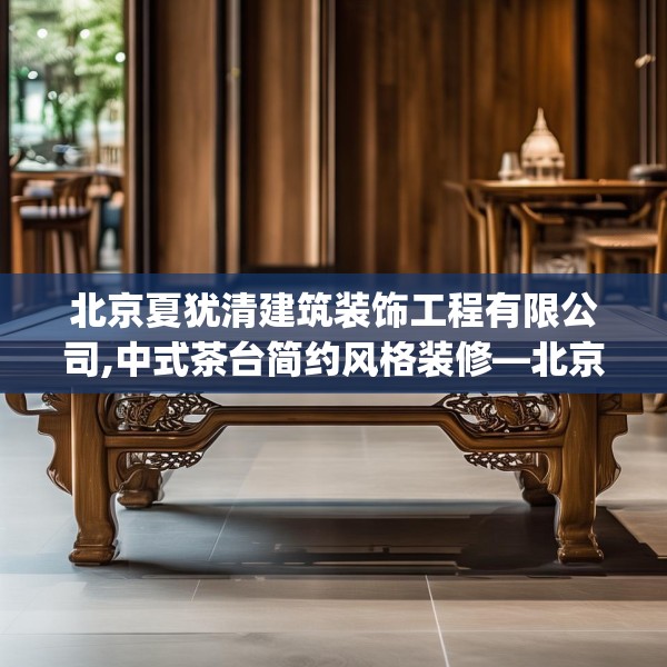 北京夏犹清建筑装饰工程有限公司,中式茶台简约风格装修—北京夏犹清建筑装饰工程有限公司540.a416b417c420fgy.427nbn