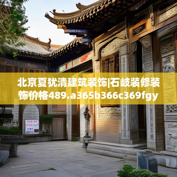 北京夏犹清建筑装饰|石岐装修装饰价格489.a365b366c369fgy.376uyk