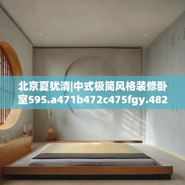北京夏犹清|中式极简风格装修卧室595.a471b472c475fgy.482jhhj