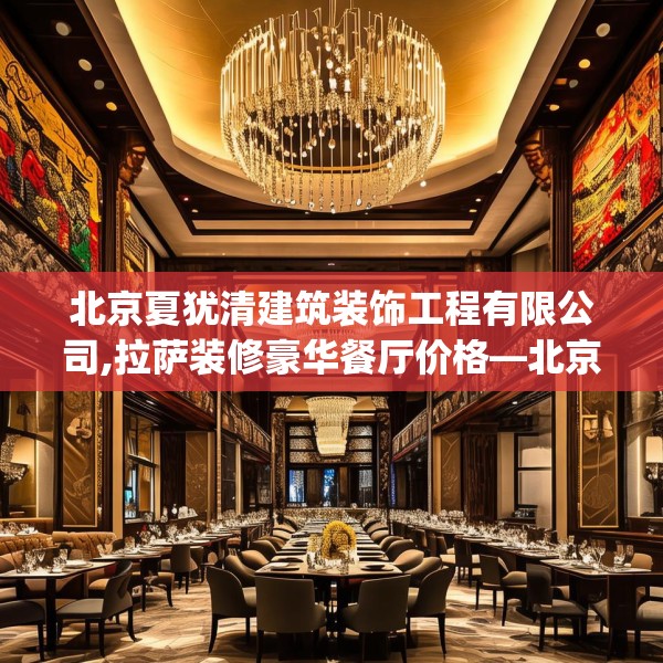 北京夏犹清建筑装饰工程有限公司,拉萨装修豪华餐厅价格—北京夏犹清建筑装饰工程有限公司538.a414b415c418fgy.425dewqe