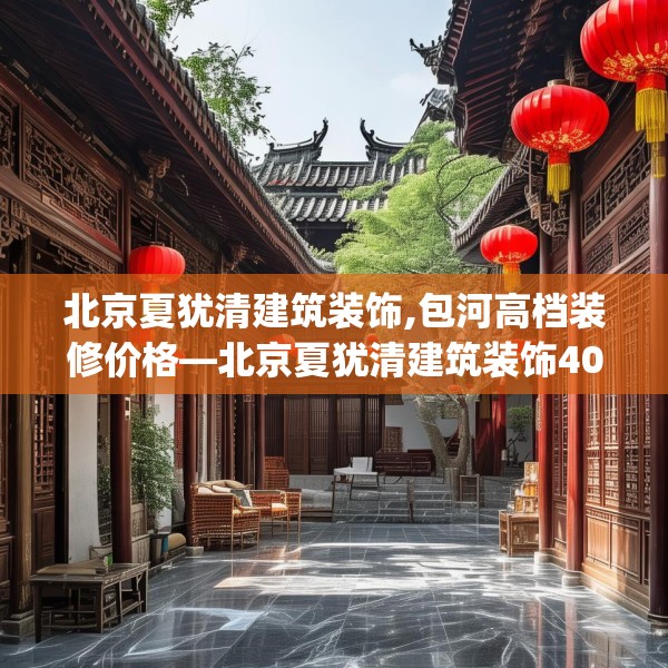 北京夏犹清建筑装饰,包河高档装修价格—北京夏犹清建筑装饰401.a277b278c281fgy.288fds