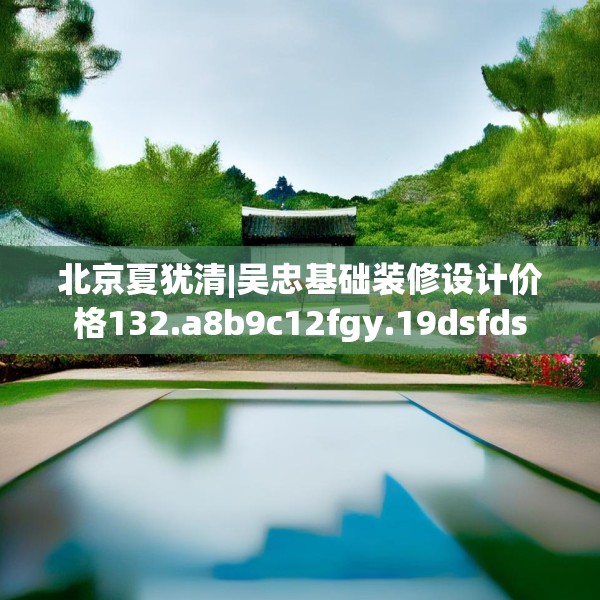 北京夏犹清|吴忠基础装修设计价格132.a8b9c12fgy.19dsfds
