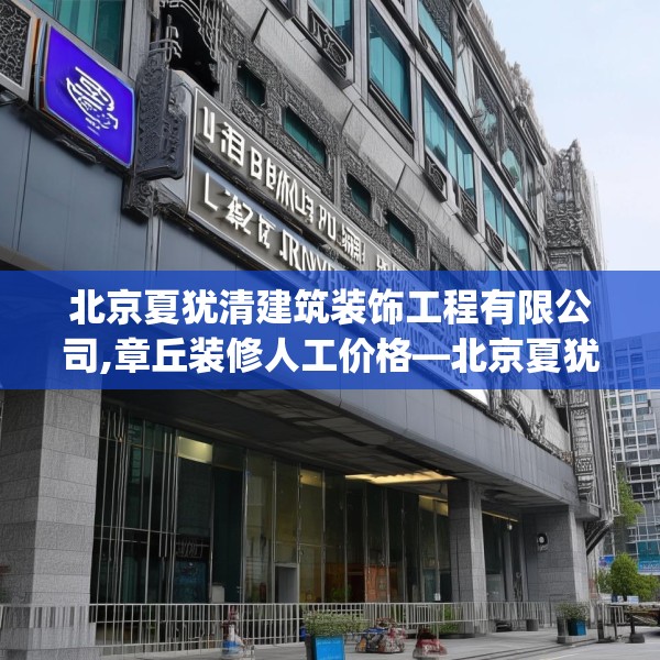 北京夏犹清建筑装饰工程有限公司,章丘装修人工价格—北京夏犹清建筑装饰工程有限公司347.a223b224c227fgy.234fds