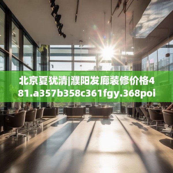 北京夏犹清|濮阳发廊装修价格481.a357b358c361fgy.368poiy