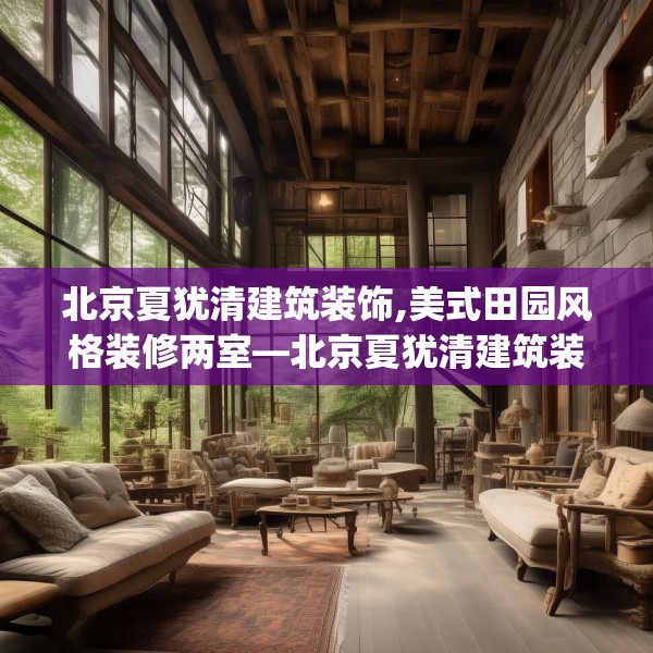 北京夏犹清建筑装饰,美式田园风格装修两室—北京夏犹清建筑装饰149.a25b26c29fgy.36fds
