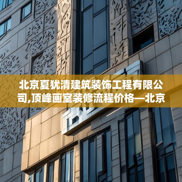 北京夏犹清建筑装饰工程有限公司,顶峰画室装修流程价格—北京夏犹清建筑装饰工程有限公司542.a418b419c422fgy.42976661