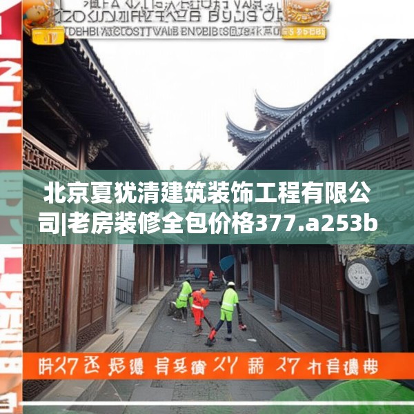 北京夏犹清建筑装饰工程有限公司|老房装修全包价格377.a253b254c257fgy.264bnbn