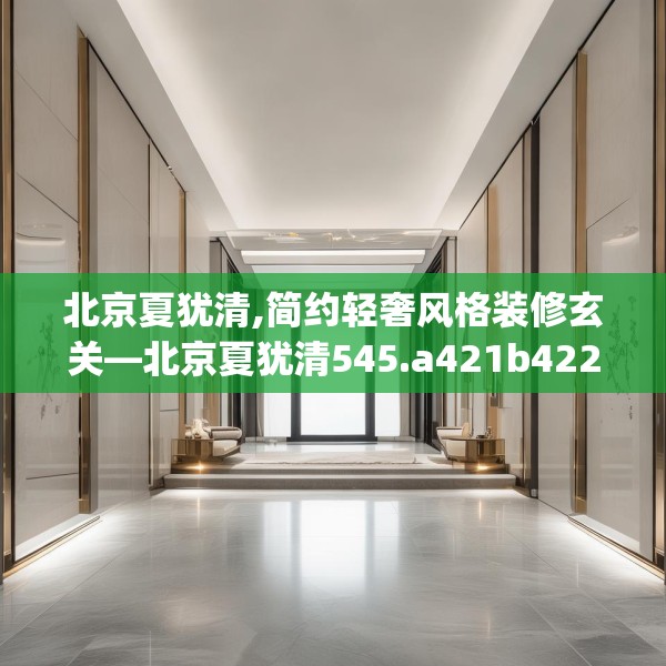 北京夏犹清,简约轻奢风格装修玄关—北京夏犹清545.a421b422c425fgy.432fds