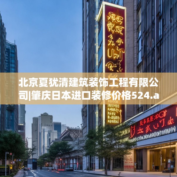 北京夏犹清建筑装饰工程有限公司|肇庆日本进口装修价格524.a400b401c404fgy.41176662