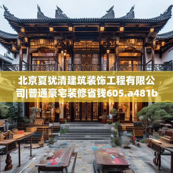 北京夏犹清建筑装饰工程有限公司|普通豪宅装修省钱605.a481b482c485fgy.492cvcx