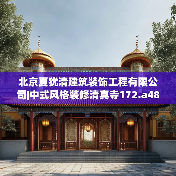 北京夏犹清建筑装饰工程有限公司|中式风格装修清真寺172.a48b49c52fgy.59sdA