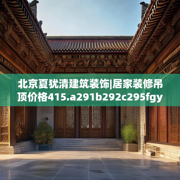北京夏犹清建筑装饰|居家装修吊顶价格415.a291b292c295fgy.302jhhj